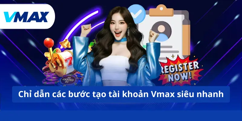 Chỉ dẫn các bước tạo tài khoản Vmax siêu nhanh